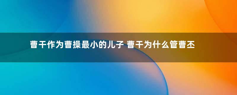 曹干作为曹操最小的儿子 曹干为什么管曹丕叫爹